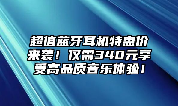 超值藍(lán)牙耳機(jī)特惠價(jià)來襲！僅需340元享受高品質(zhì)音樂體驗(yàn)！