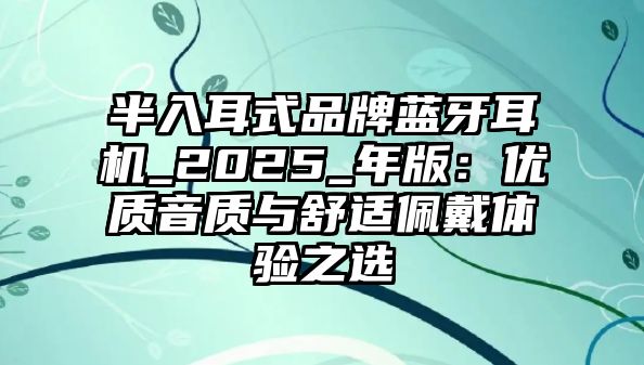 半入耳式品牌藍牙耳機_2025_年版：優(yōu)質(zhì)音質(zhì)與舒適佩戴體驗之選