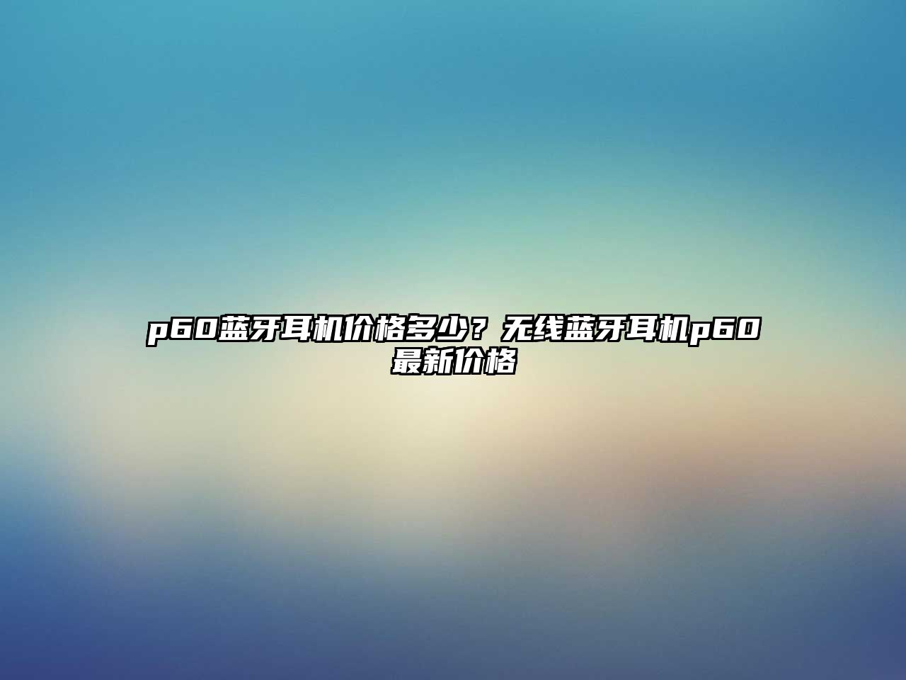 p60藍(lán)牙耳機(jī)價格多少？無線藍(lán)牙耳機(jī)p60最新價格