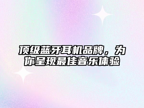 頂級(jí)藍(lán)牙耳機(jī)品牌，為你呈現(xiàn)最佳音樂(lè)體驗(yàn)