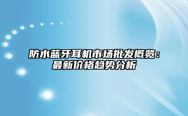 防水藍牙耳機市場批發(fā)概覽：最新價格趨勢分析