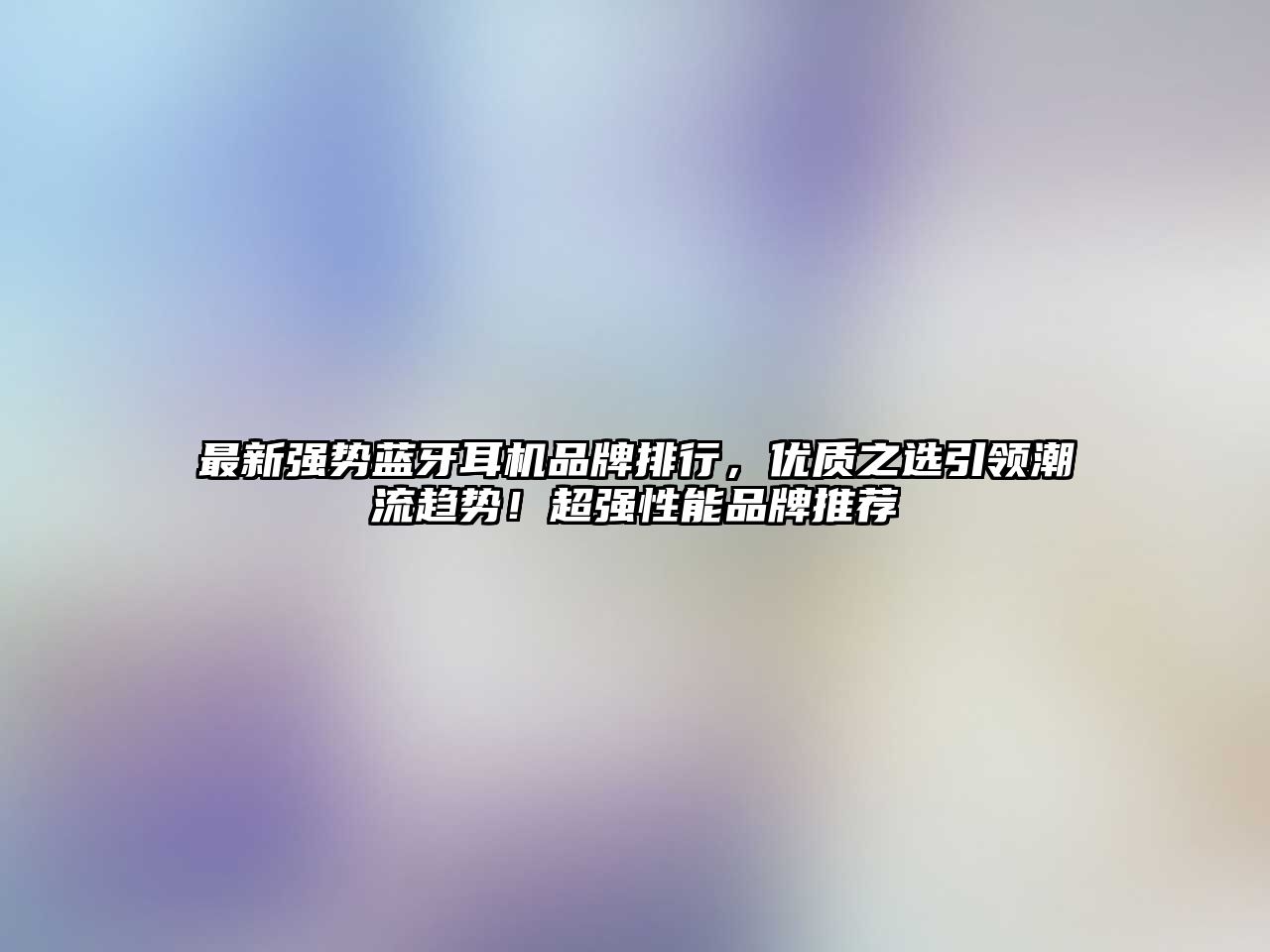 最新強(qiáng)勢藍(lán)牙耳機(jī)品牌排行，優(yōu)質(zhì)之選引領(lǐng)潮流趨勢！超強(qiáng)性能品牌推薦
