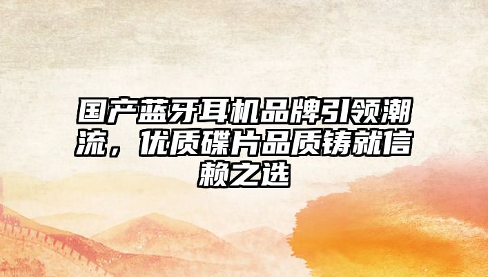 國(guó)產(chǎn)藍(lán)牙耳機(jī)品牌引領(lǐng)潮流，優(yōu)質(zhì)碟片品質(zhì)鑄就信賴(lài)之選