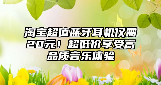 淘寶超值藍牙耳機僅需20元！超低價享受高品質(zhì)音樂體驗