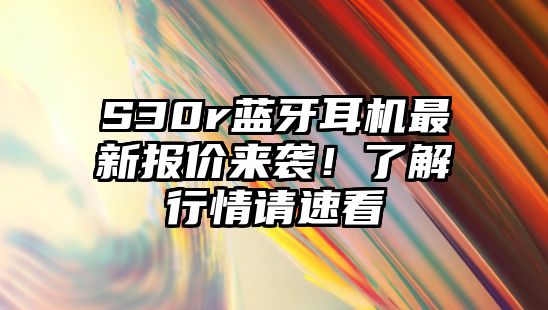 S30r藍(lán)牙耳機(jī)最新報(bào)價(jià)來(lái)襲！了解行情請(qǐng)速看