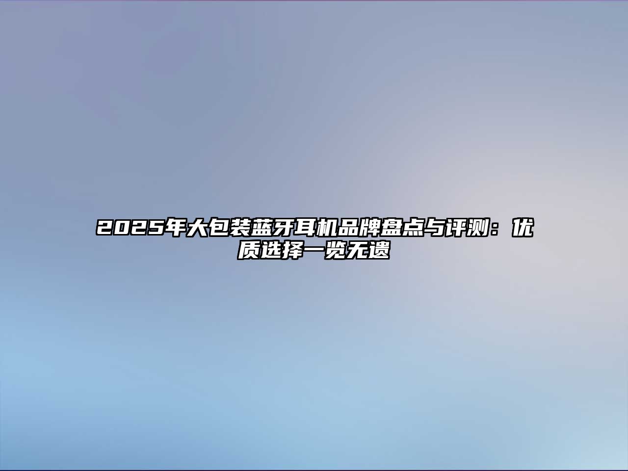 2025年大包裝藍(lán)牙耳機品牌盤點與評測：優(yōu)質(zhì)選擇一覽無遺