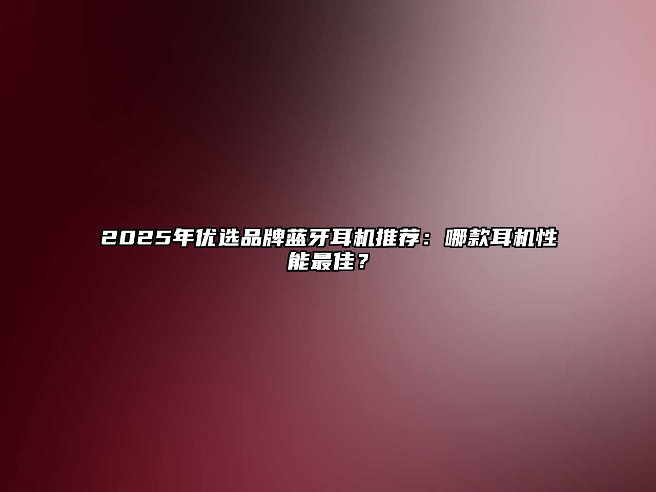 2025年優(yōu)選品牌藍(lán)牙耳機(jī)推薦：哪款耳機(jī)性能最佳？