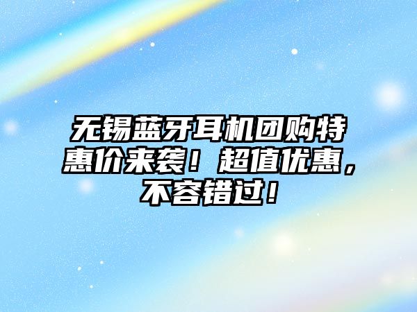 無錫藍牙耳機團購特惠價來襲！超值優(yōu)惠，不容錯過！