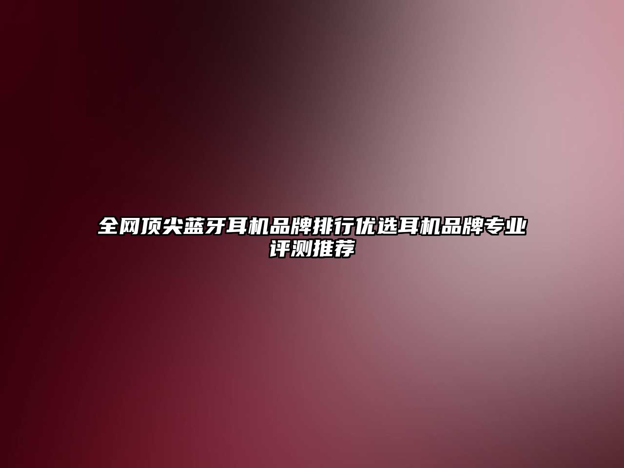 全網(wǎng)頂尖藍(lán)牙耳機(jī)品牌排行優(yōu)選耳機(jī)品牌專(zhuān)業(yè)評(píng)測(cè)推薦