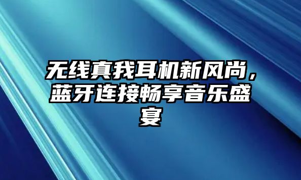 無(wú)線(xiàn)真我耳機(jī)新風(fēng)尚，藍(lán)牙連接暢享音樂(lè)盛宴