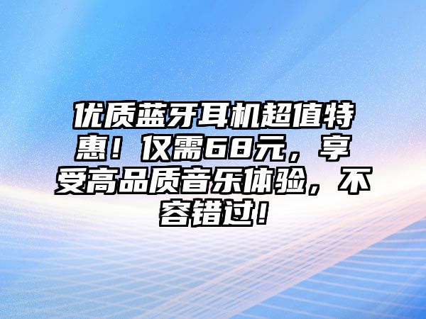 優(yōu)質(zhì)藍(lán)牙耳機(jī)超值特惠！僅需68元，享受高品質(zhì)音樂體驗(yàn)，不容錯過！