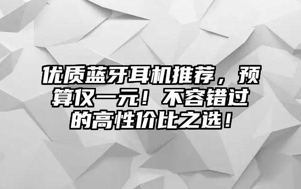 優(yōu)質(zhì)藍牙耳機推薦，預算僅一元！不容錯過的高性價比之選！