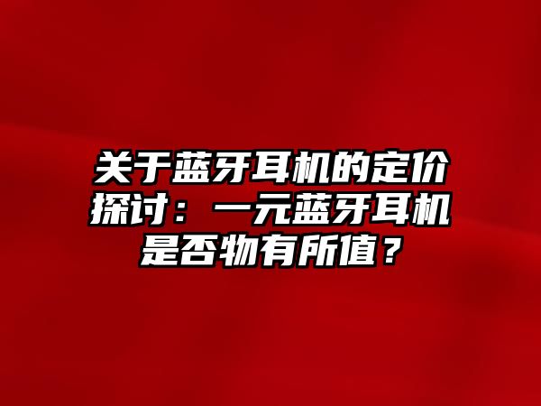 關(guān)于藍(lán)牙耳機(jī)的定價(jià)探討：一元藍(lán)牙耳機(jī)是否物有所值？