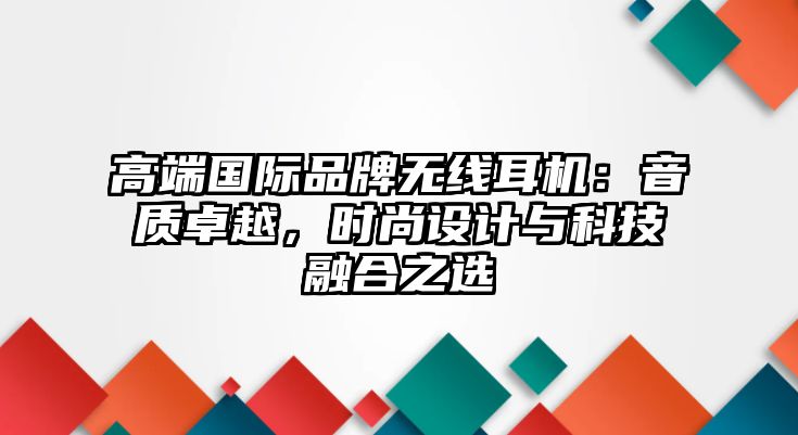 高端國際品牌無線耳機：音質(zhì)卓越，時尚設(shè)計與科技融合之選