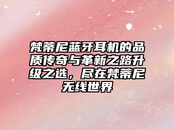 梵蒂尼藍(lán)牙耳機(jī)的品質(zhì)傳奇與革新之路升級之選，盡在梵蒂尼無線世界