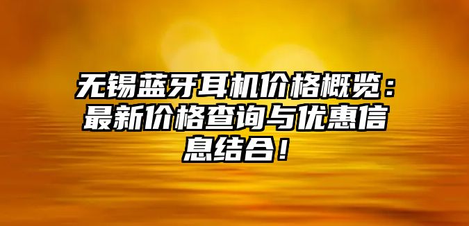 無錫藍牙耳機價格概覽：最新價格查詢與優(yōu)惠信息結合！