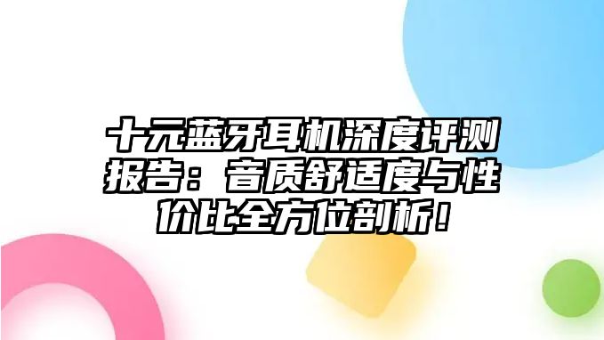 十元藍(lán)牙耳機(jī)深度評(píng)測(cè)報(bào)告：音質(zhì)舒適度與性價(jià)比全方位剖析！