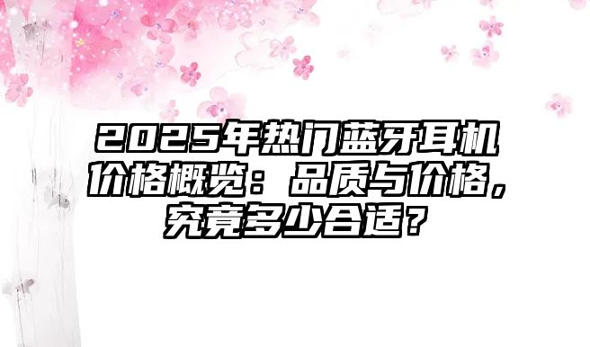 2025年熱門藍牙耳機價格概覽：品質與價格，究竟多少合適？