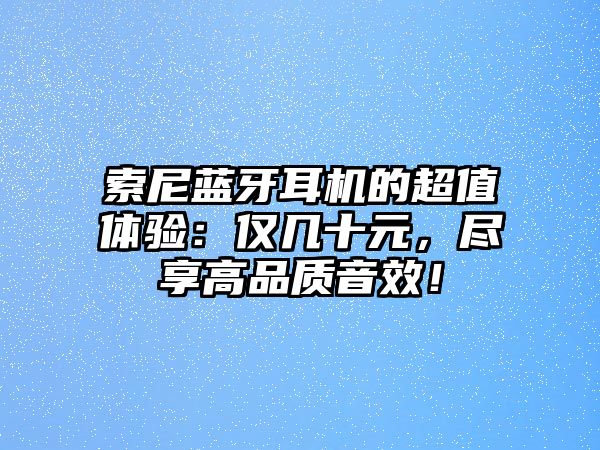 索尼藍(lán)牙耳機(jī)的超值體驗(yàn)：僅幾十元，盡享高品質(zhì)音效！