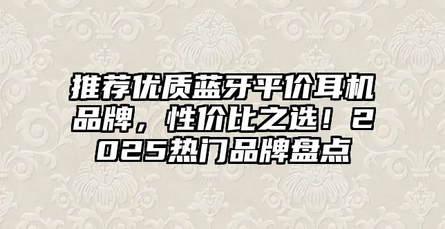 推薦優(yōu)質(zhì)藍牙平價耳機品牌，性價比之選！2025熱門品牌盤點