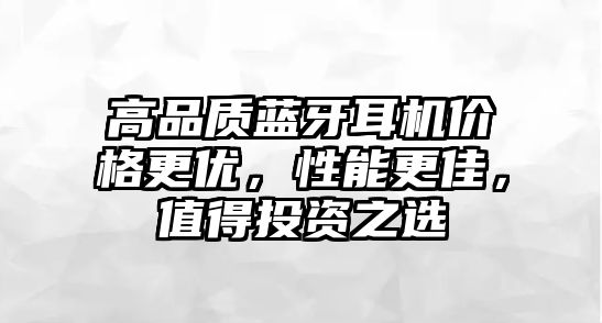 高品質藍牙耳機價格更優(yōu)，性能更佳，值得投資之選