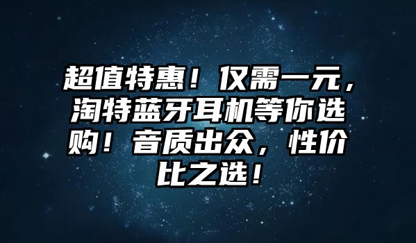 超值特惠！僅需一元，淘特藍(lán)牙耳機(jī)等你選購(gòu)！音質(zhì)出眾，性?xún)r(jià)比之選！