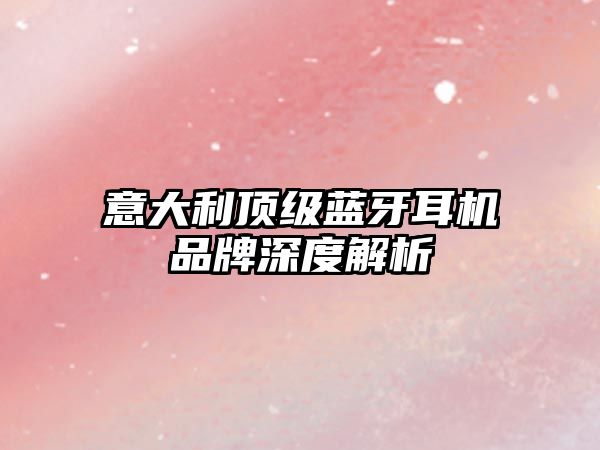 意大利頂級(jí)藍(lán)牙耳機(jī)品牌深度解析